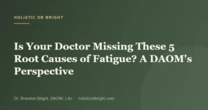 Is Your Doctor Missing These 5 Root Causes of Fatigue? A DAOM’s Perspective